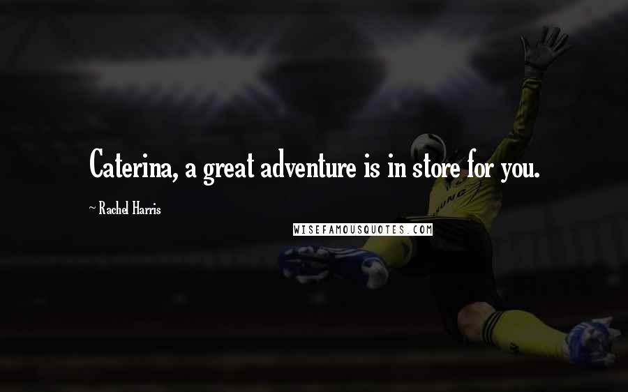 Rachel Harris Quotes: Caterina, a great adventure is in store for you.