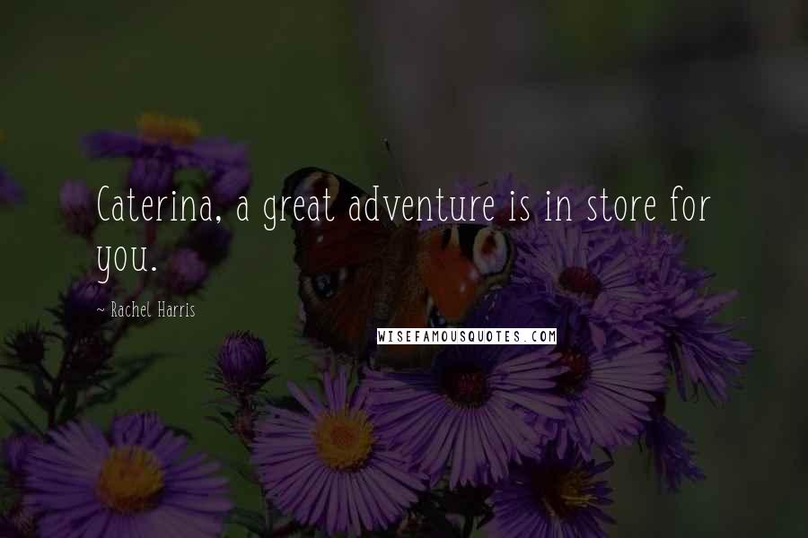 Rachel Harris Quotes: Caterina, a great adventure is in store for you.