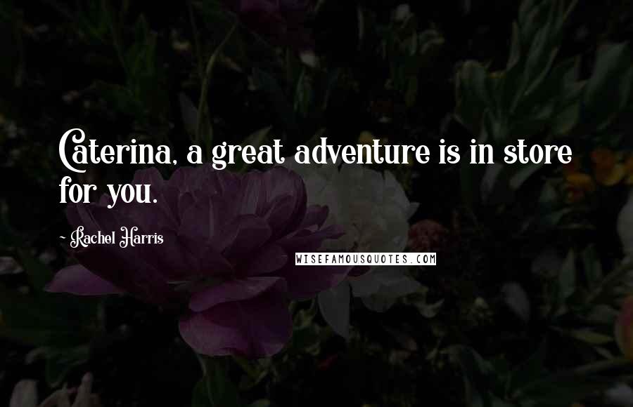 Rachel Harris Quotes: Caterina, a great adventure is in store for you.
