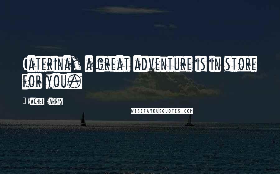 Rachel Harris Quotes: Caterina, a great adventure is in store for you.