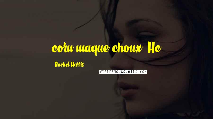 Rachel Harris Quotes: corn maque choux. He