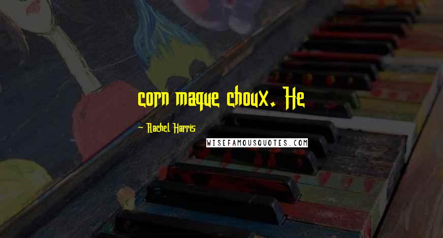 Rachel Harris Quotes: corn maque choux. He