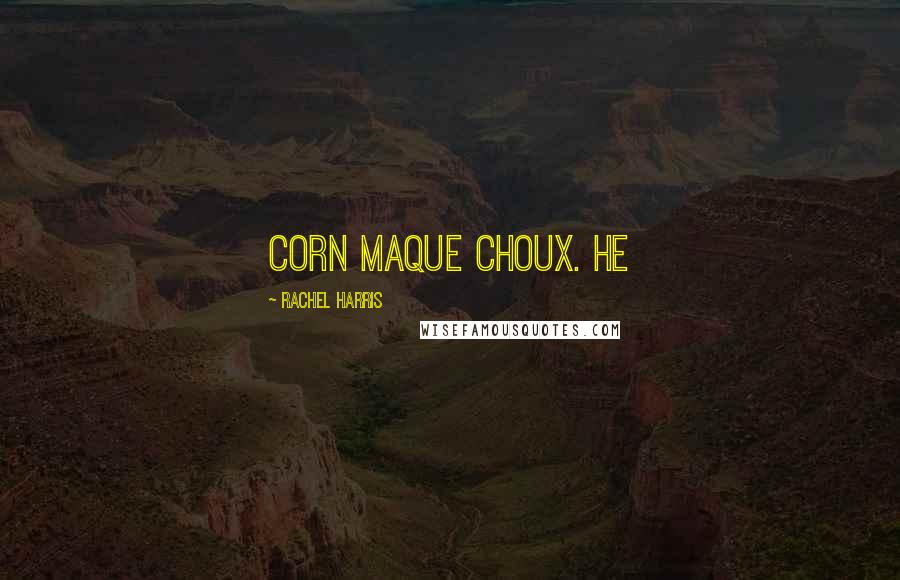 Rachel Harris Quotes: corn maque choux. He