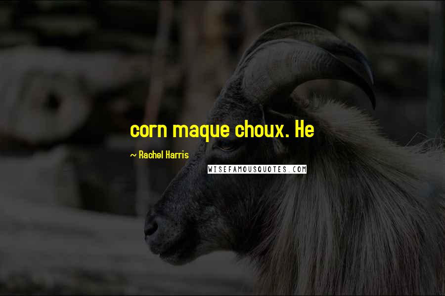 Rachel Harris Quotes: corn maque choux. He