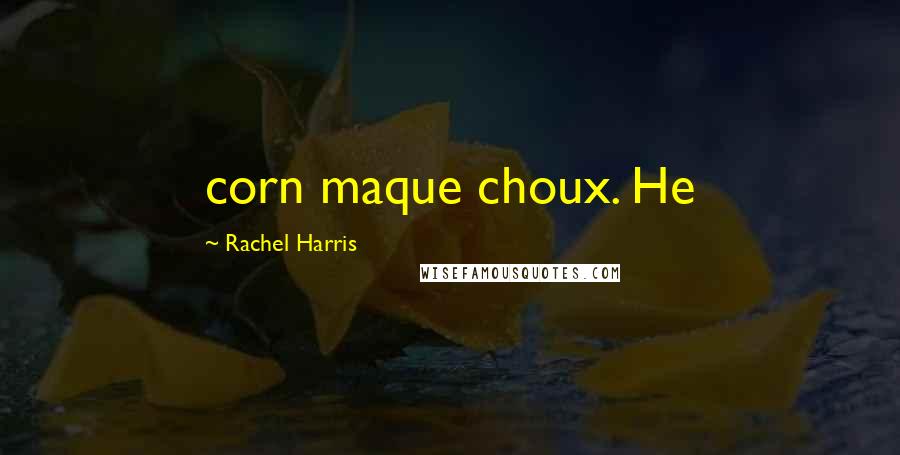 Rachel Harris Quotes: corn maque choux. He