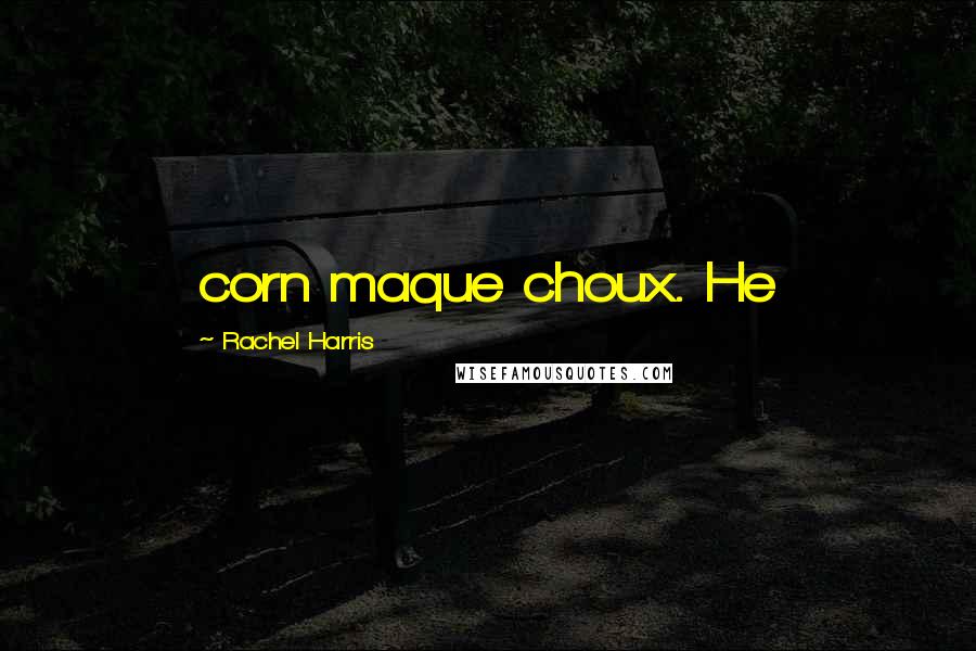 Rachel Harris Quotes: corn maque choux. He