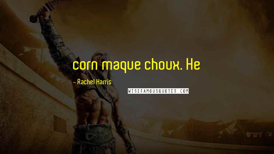 Rachel Harris Quotes: corn maque choux. He