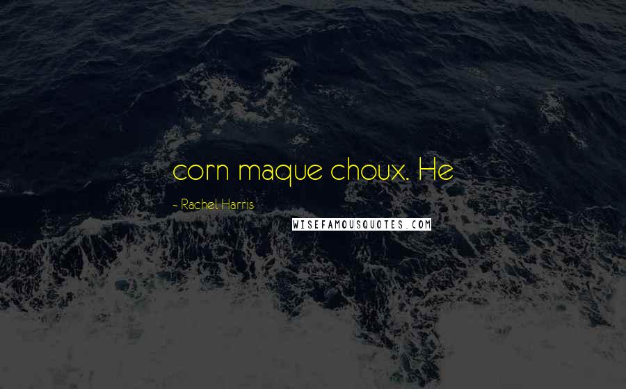 Rachel Harris Quotes: corn maque choux. He
