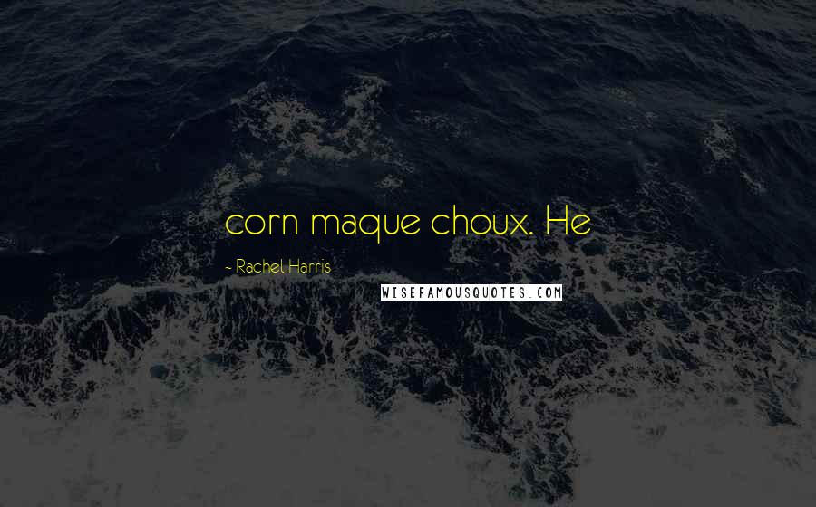 Rachel Harris Quotes: corn maque choux. He