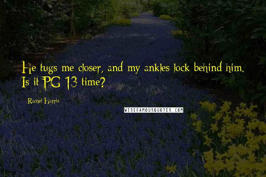Rachel Harris Quotes: He tugs me closer, and my ankles lock behind him. Is it PG-13 time?