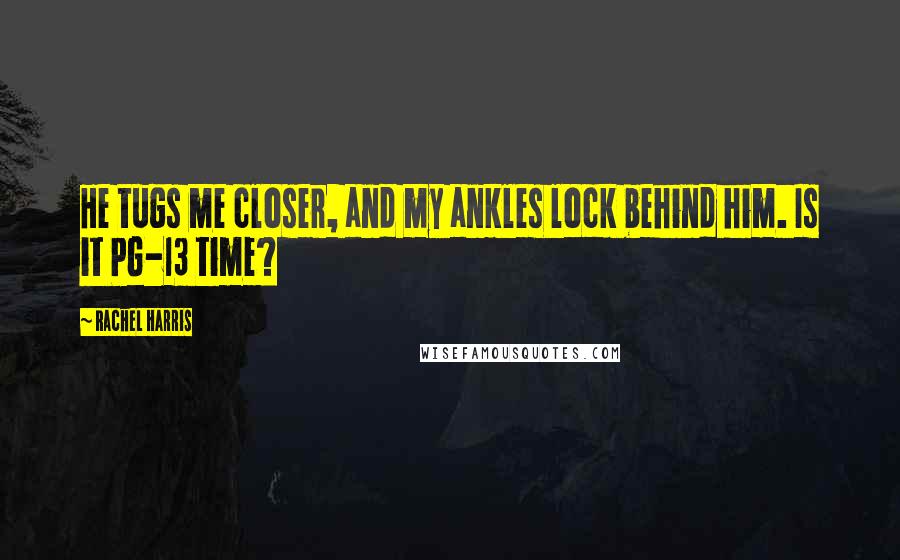 Rachel Harris Quotes: He tugs me closer, and my ankles lock behind him. Is it PG-13 time?