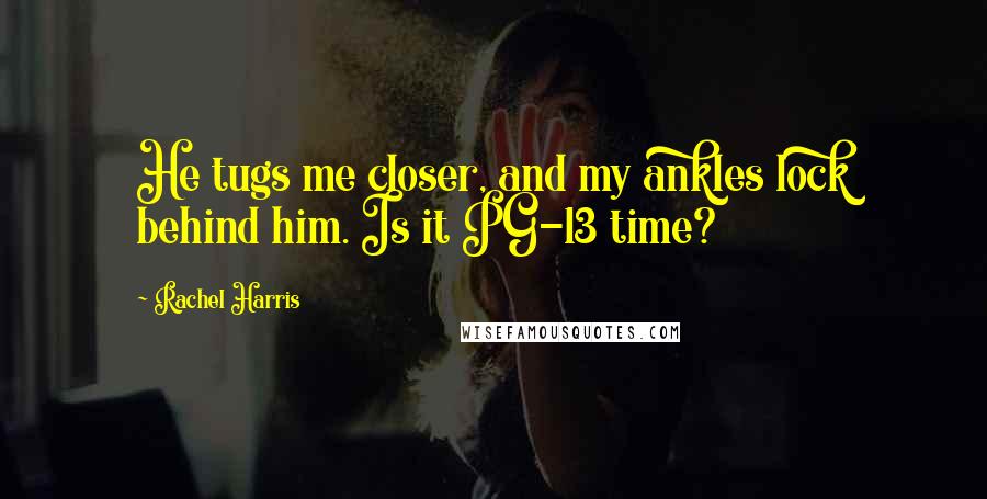 Rachel Harris Quotes: He tugs me closer, and my ankles lock behind him. Is it PG-13 time?