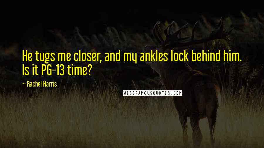 Rachel Harris Quotes: He tugs me closer, and my ankles lock behind him. Is it PG-13 time?