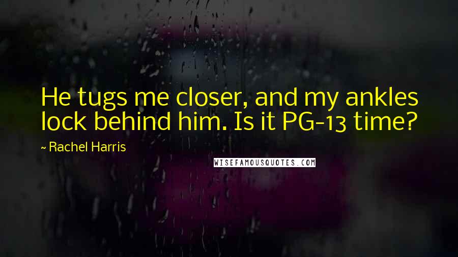 Rachel Harris Quotes: He tugs me closer, and my ankles lock behind him. Is it PG-13 time?