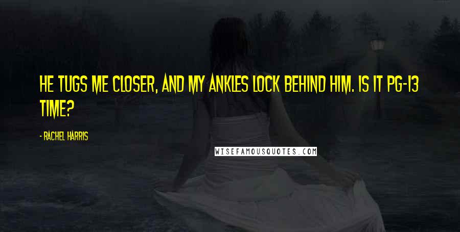 Rachel Harris Quotes: He tugs me closer, and my ankles lock behind him. Is it PG-13 time?