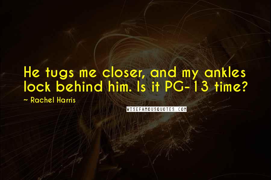 Rachel Harris Quotes: He tugs me closer, and my ankles lock behind him. Is it PG-13 time?