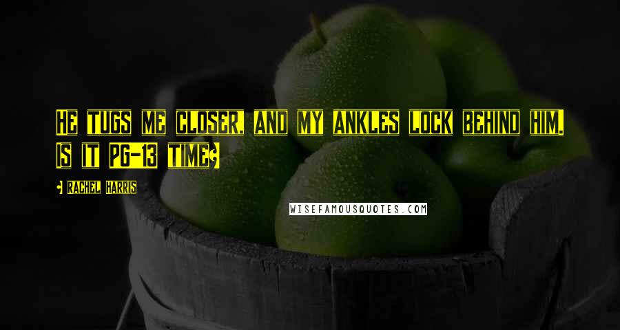 Rachel Harris Quotes: He tugs me closer, and my ankles lock behind him. Is it PG-13 time?