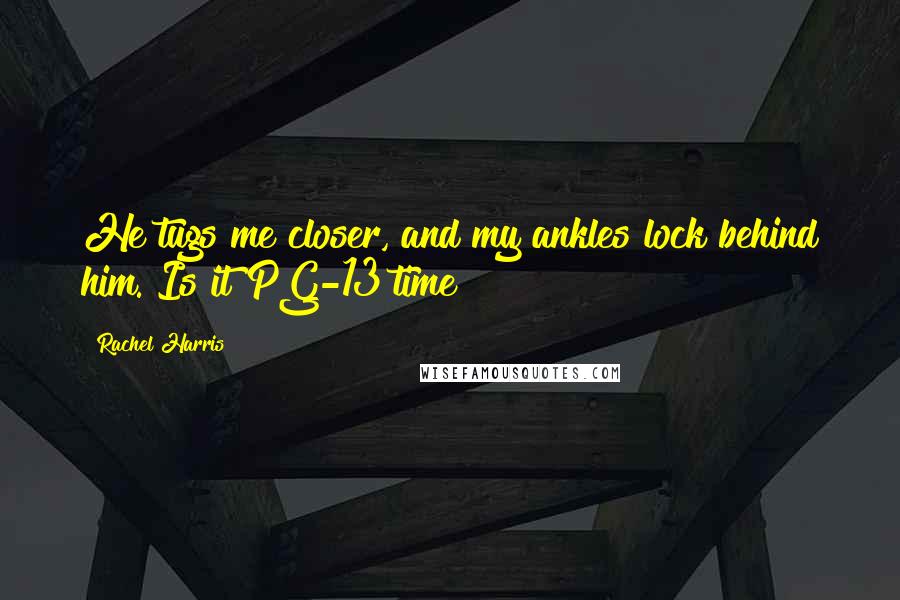 Rachel Harris Quotes: He tugs me closer, and my ankles lock behind him. Is it PG-13 time?