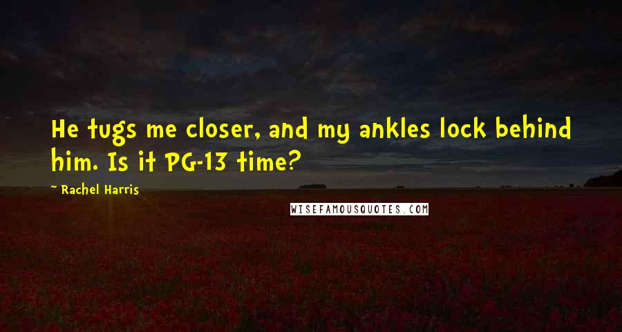 Rachel Harris Quotes: He tugs me closer, and my ankles lock behind him. Is it PG-13 time?