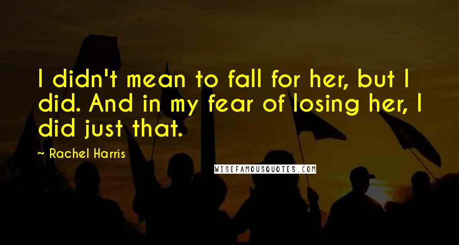 Rachel Harris Quotes: I didn't mean to fall for her, but I did. And in my fear of losing her, I did just that.