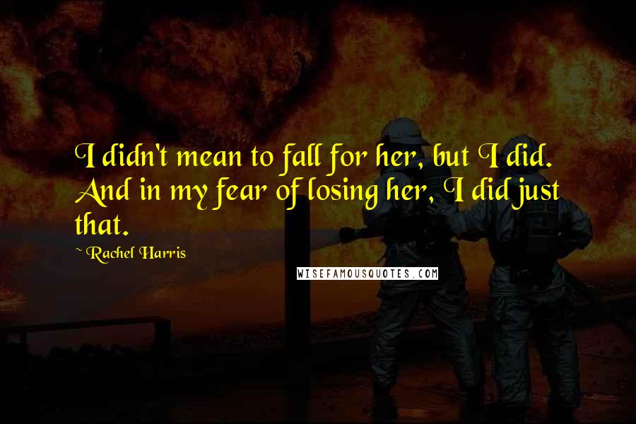 Rachel Harris Quotes: I didn't mean to fall for her, but I did. And in my fear of losing her, I did just that.