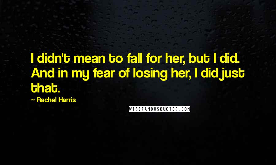 Rachel Harris Quotes: I didn't mean to fall for her, but I did. And in my fear of losing her, I did just that.