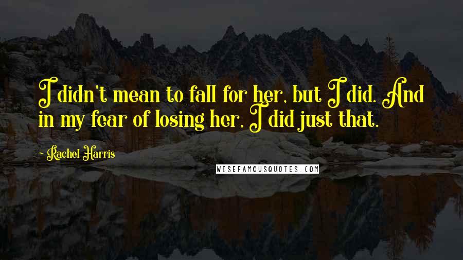 Rachel Harris Quotes: I didn't mean to fall for her, but I did. And in my fear of losing her, I did just that.