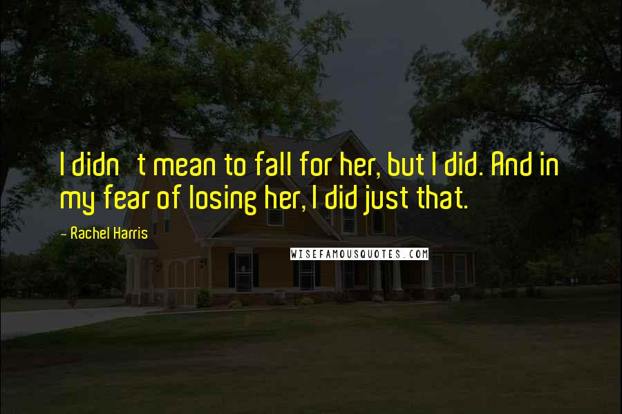 Rachel Harris Quotes: I didn't mean to fall for her, but I did. And in my fear of losing her, I did just that.