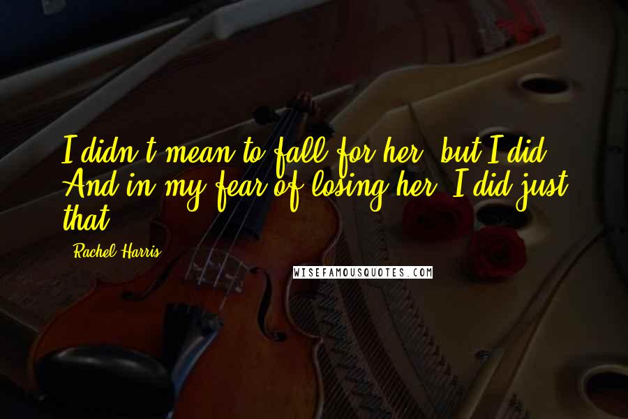 Rachel Harris Quotes: I didn't mean to fall for her, but I did. And in my fear of losing her, I did just that.