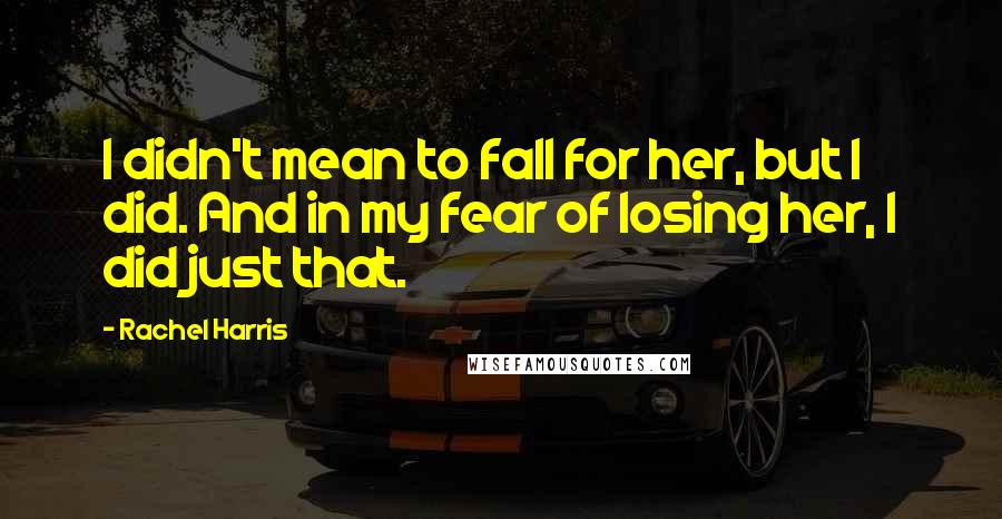 Rachel Harris Quotes: I didn't mean to fall for her, but I did. And in my fear of losing her, I did just that.