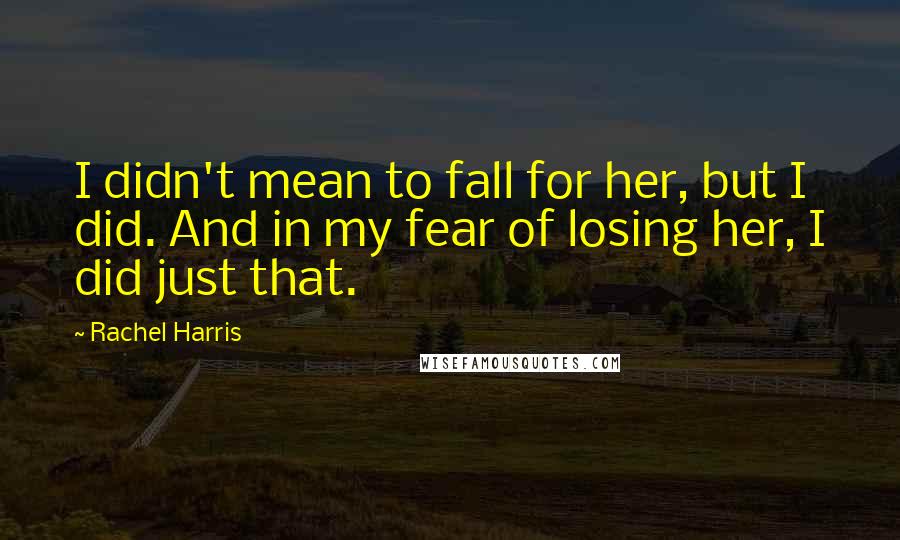 Rachel Harris Quotes: I didn't mean to fall for her, but I did. And in my fear of losing her, I did just that.