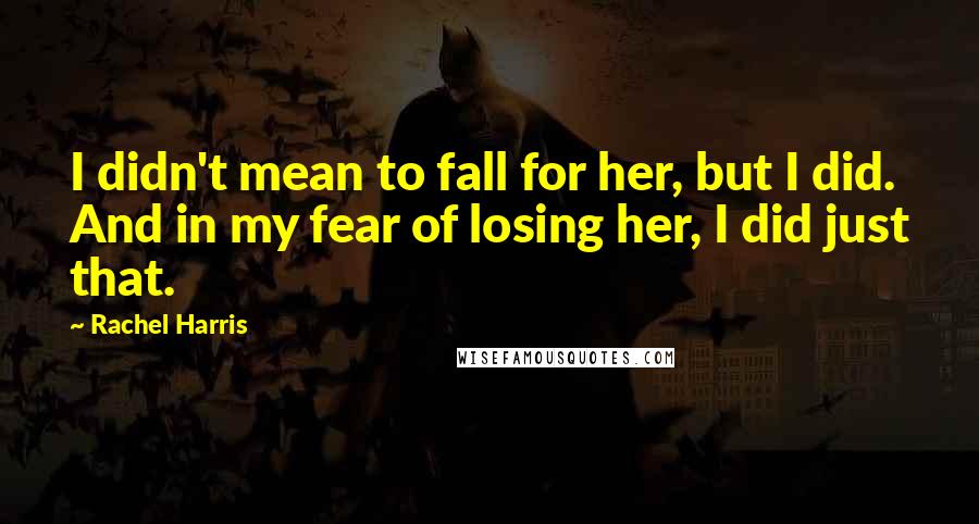 Rachel Harris Quotes: I didn't mean to fall for her, but I did. And in my fear of losing her, I did just that.