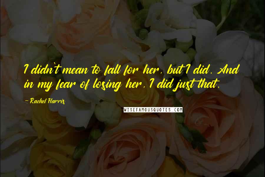 Rachel Harris Quotes: I didn't mean to fall for her, but I did. And in my fear of losing her, I did just that.