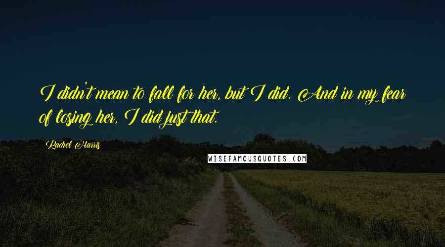 Rachel Harris Quotes: I didn't mean to fall for her, but I did. And in my fear of losing her, I did just that.
