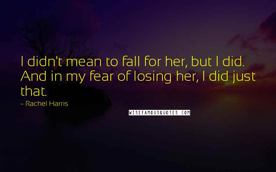 Rachel Harris Quotes: I didn't mean to fall for her, but I did. And in my fear of losing her, I did just that.