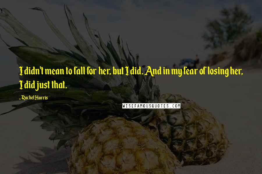 Rachel Harris Quotes: I didn't mean to fall for her, but I did. And in my fear of losing her, I did just that.