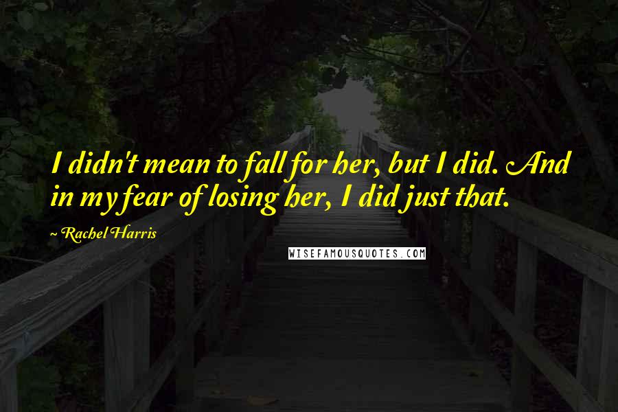 Rachel Harris Quotes: I didn't mean to fall for her, but I did. And in my fear of losing her, I did just that.