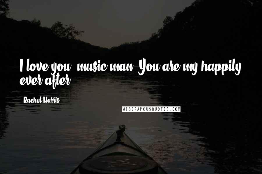 Rachel Harris Quotes: I love you, music man. You are my happily ever after.