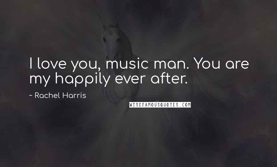 Rachel Harris Quotes: I love you, music man. You are my happily ever after.