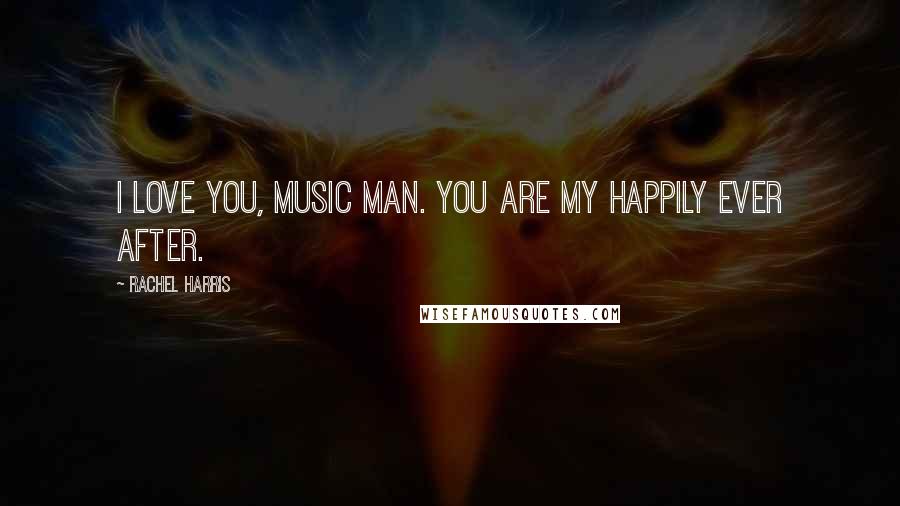 Rachel Harris Quotes: I love you, music man. You are my happily ever after.