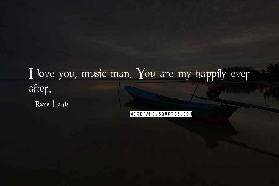 Rachel Harris Quotes: I love you, music man. You are my happily ever after.