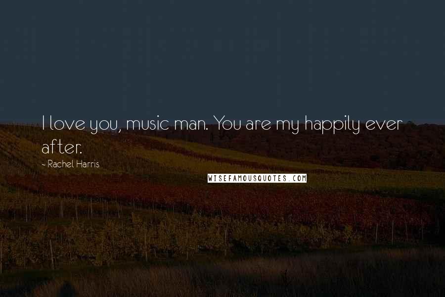 Rachel Harris Quotes: I love you, music man. You are my happily ever after.