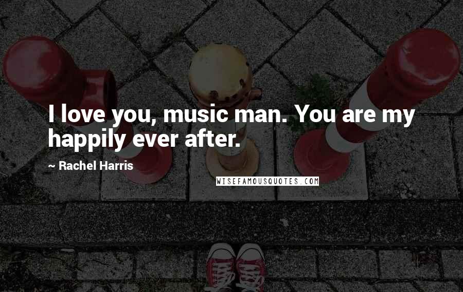 Rachel Harris Quotes: I love you, music man. You are my happily ever after.
