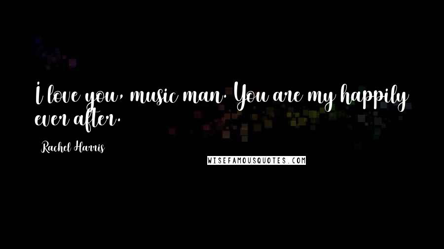 Rachel Harris Quotes: I love you, music man. You are my happily ever after.