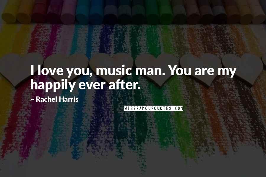 Rachel Harris Quotes: I love you, music man. You are my happily ever after.