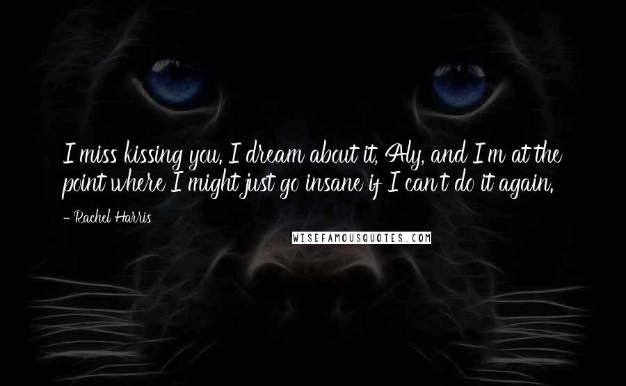 Rachel Harris Quotes: I miss kissing you. I dream about it, Aly, and I'm at the point where I might just go insane if I can't do it again.