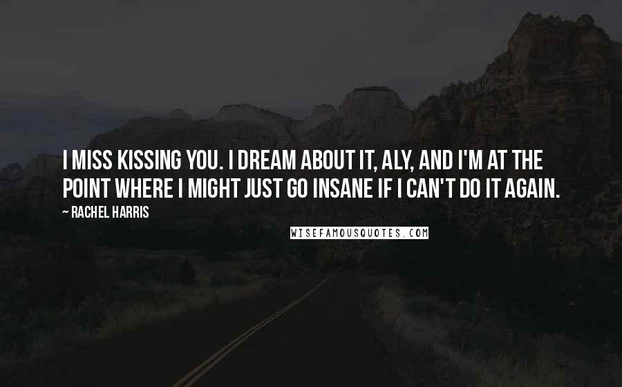 Rachel Harris Quotes: I miss kissing you. I dream about it, Aly, and I'm at the point where I might just go insane if I can't do it again.