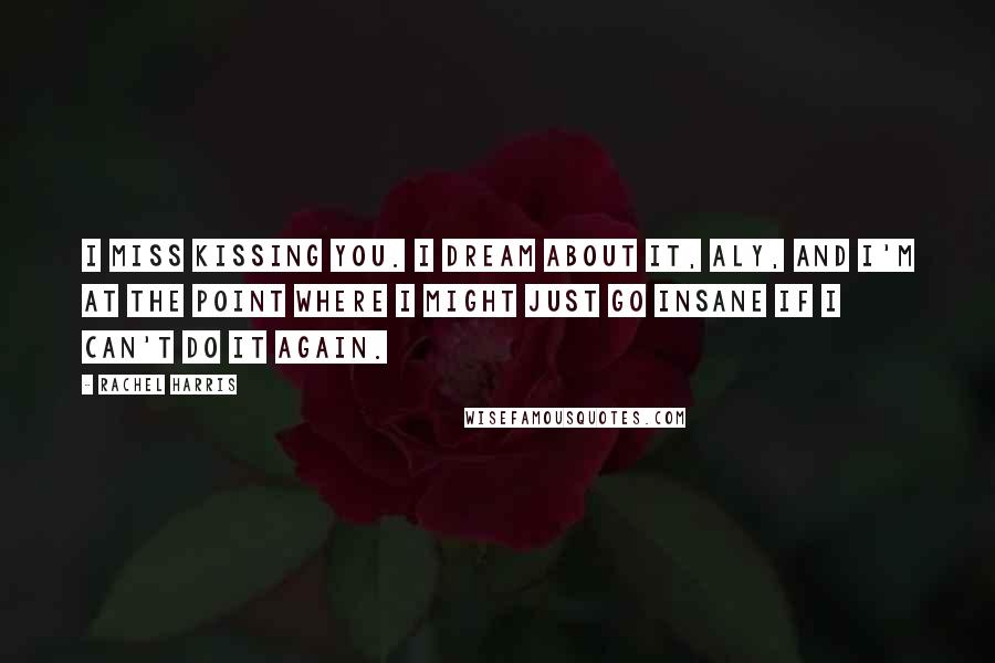 Rachel Harris Quotes: I miss kissing you. I dream about it, Aly, and I'm at the point where I might just go insane if I can't do it again.