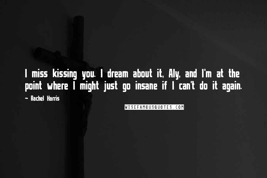 Rachel Harris Quotes: I miss kissing you. I dream about it, Aly, and I'm at the point where I might just go insane if I can't do it again.