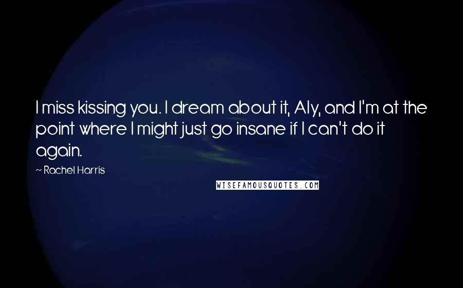 Rachel Harris Quotes: I miss kissing you. I dream about it, Aly, and I'm at the point where I might just go insane if I can't do it again.